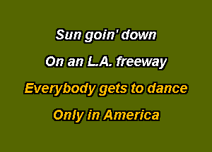 Sun goin' down

On an LA. freeway

Everybody gets to dance

Only in America