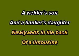 A weIder's son

And a banker's daughter

Newiyweds in the back

Of a limousine