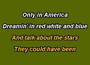 Only in America
Dreamin' in red white and blue
And talk about the stars

They could have been