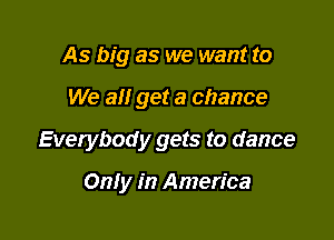 As big as we want to

We all get a chance

Everybody gets to dance

Only in America