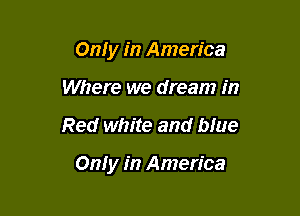OnIy in America
Where we dream in

Red white and biue

On! y in America