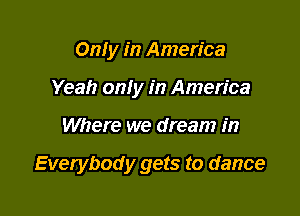 Only in America
Yeah on! y in America

Where we dream in

Everybody gets to dance