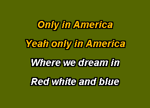 Only in America

Yeah on! y in America

Where we dream in

Red white and blue