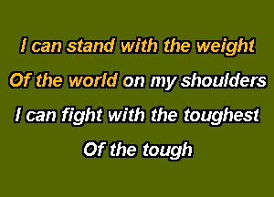 I can stand with the weight
Of the world on my shoulders
I can fight with the toughest
Of the tough