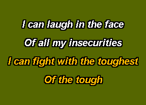 I can laugh in the face

Of all my insecurities

I can fight with the toughest
Of the tough