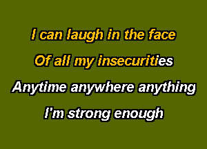 I can laugh in the face
Of all my insecurities
Anytime anywhere anything

I'm strong enough