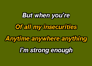 But when you're

Of all my insecurities

Anytime anywhere anything

I'm strong enough