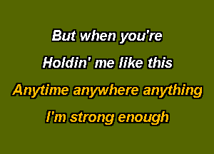 But when you're

Holdin' me like this

Anytime anywhere anything

I'm strong enough