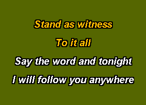 Stand as witness

To it all

Say the word and tonight

I will follow you anywhere