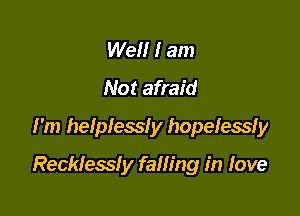 Well I am
Not afraid
I'm helplessly hopelessfy

Reckless! y falling in Iove