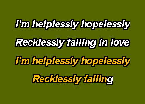 I'm helplessly hopelessly

Recklessly falling in love

I'm helplessly hopelessly
Recklessly falling