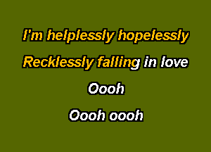 I'm helplessly hopelessfy

Recklessly falling in love

000!)

Oooh oooh