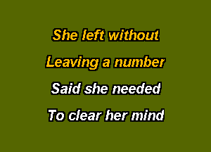 She Ieft without

Leaving a number

Said she needed

To clear her mind