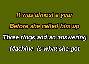 It was almost a year
Before she called him up
Three rings and an answering

Machine is what she got