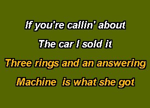 If you're callin' about
The car I sold it
Three rings and an answering

Machine is what she got