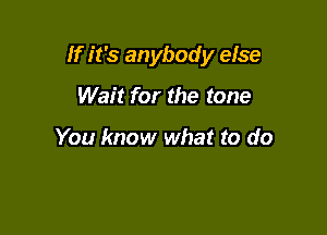 If it's anybody else

Wait for the tone

You know what to do