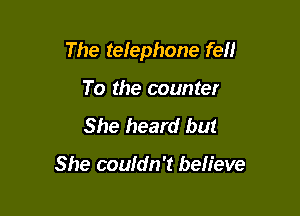 The telephone fell

To the counter
She heard but

She coufdn't believe