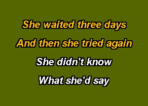 She waited three days

And then she tried again

She didn't know
What she'd say