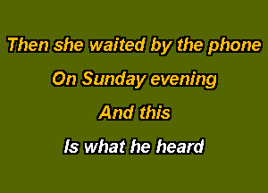 Then she waited by the phone

On Sunday evening

And this
Is what he heard