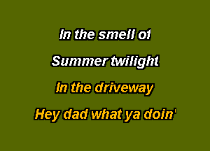 In the smell of
Summer Milight

In the driveway

Hey dad what ya doin'