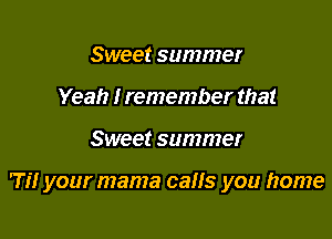Sweet summer
Yeah I remember that

Sweet summer

m your mama calls you home