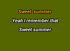 Sweet summer

Yeah I remember that

Sweet summer