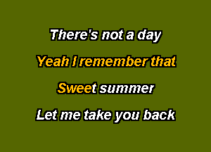 There's not a day

Yeah I remember that
Sweet summer

Let me take you back
