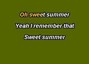 Oh sweet summer

Yeah I remember that

Sweet summer