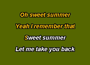 Oh sweet summer
Yeah I remember that

Sweet summer

Let me take you back