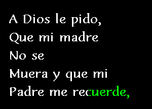 A Dios le pido,

Que mi madre

No se

Muera y que mi
Padre me recuerde,