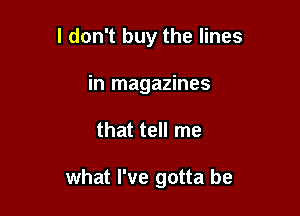 I don't buy the lines
in magazines

that tell me

what I've gotta be