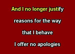 And I no longerjustify
reasons for the way

that l behave

I offer no apologies