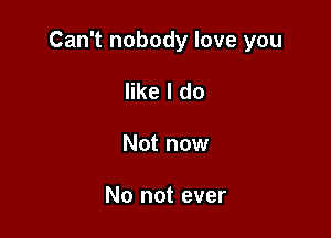 Can't nobody love you

like I do
Not now

No not ever