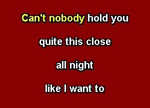 Can't nobody hold you

quite this close
all night

like I want to