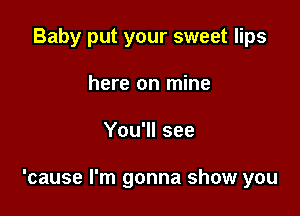 Baby put your sweet lips
here on mine

You'll see

'cause I'm gonna show you