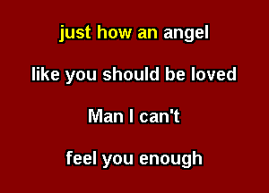 just how an angel
like you should be loved

Man I can't

feel you enough