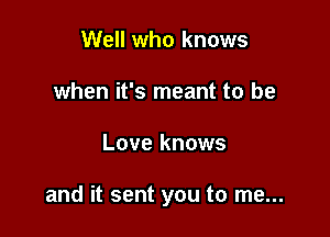 Well who knows
when it's meant to be

Love knows

and it sent you to me...