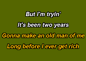 But I'm tryin'
It's been two years
Gonna make an old man of me

Long before I ever get rich