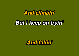 And ch'mbin'

But I keep on tryin'

And fam'n'