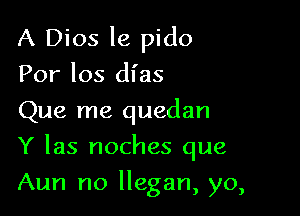 A Dios le pido
For 105 dl'as
Que me quedan

Y las noches que

Aun n0 llegan, yo,