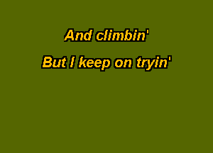 And climbin'

But I keep on tryin'