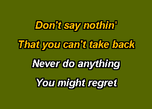 Don't say nothin'

That you can 't take back

Never do anything

You might regret