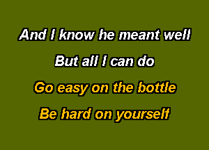 And I know he meant well
But all I can do
60 easy on the bottle

Be hard on yourseff