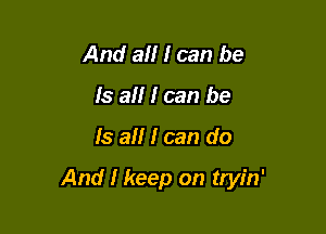 And aII I can be
Is aII I can be

Is aII I can do

And I keep on tryin'