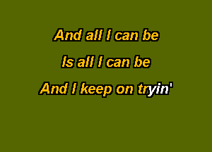 And aII I can be

Is aII I can be

And I keep on tryin'