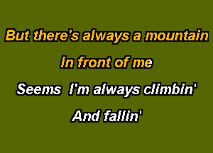 But there's afways a mountain

In front of me

Seems I'm always ch'mbin'
And fallin'