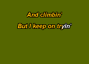 And climbin'

But I keep on tryin'