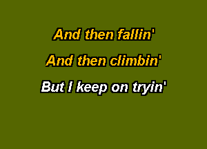 And then failin'

And then climbin'

But I keep on tryin'