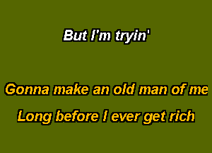 But I'm tryin'

Gonna make an old man of me

Long before I ever get rich