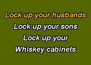 Look up your husbands
Look up your sons

Look up your

Whiskey cabinets